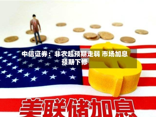 中信证券：非农超预期走弱 市场加息预期下修