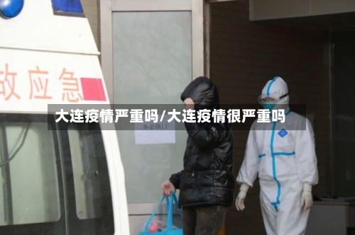 大连疫情严重吗/大连疫情很严重吗-第2张图片