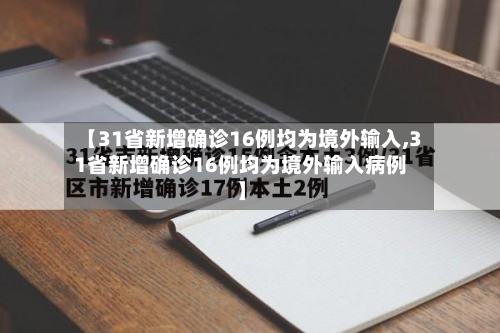 【31省新增确诊16例均为境外输入,31省新增确诊16例均为境外输入病例】-第2张图片