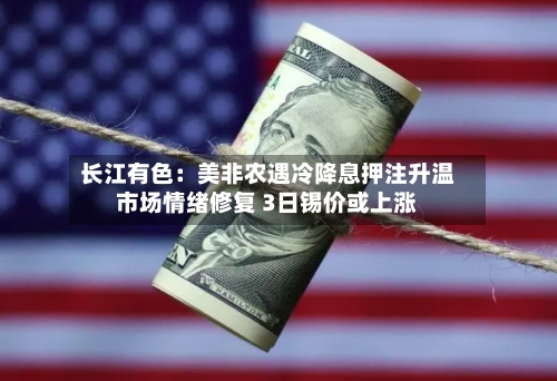 长江有色:美非农遇冷降息押注升温市场情绪修复 3日锡价或上涨-第2张图片
