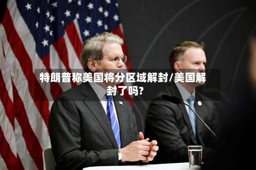 特朗普称美国将分区域解封/美国解封了吗?-第2张图片