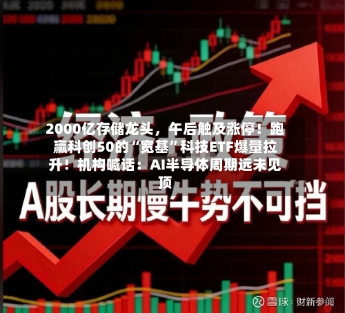 2000亿存储龙头	，午后触及涨停！跑赢科创50的“宽基”科技ETF爆量拉升！机构喊话：AI半导体周期远未见顶-第3张图片