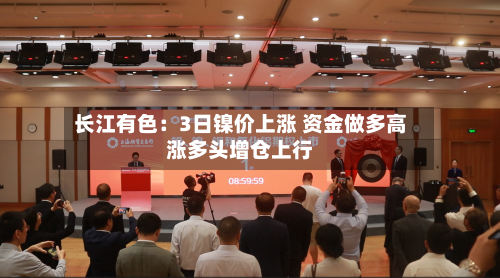 长江有色:3日镍价上涨 资金做多高涨多头增仓上行-第1张图片
