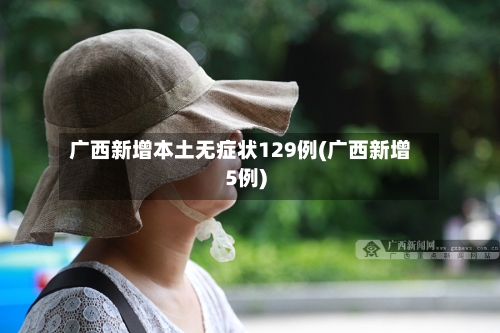 广西新增本土无症状129例(广西新增5例)