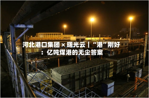 河北港口集团 × 曙光云｜“港”刚好：亿吨煤港的无尘答案-第2张图片