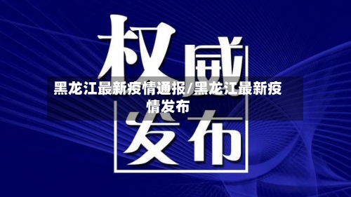 黑龙江最新疫情通报/黑龙江最新疫情发布-第2张图片