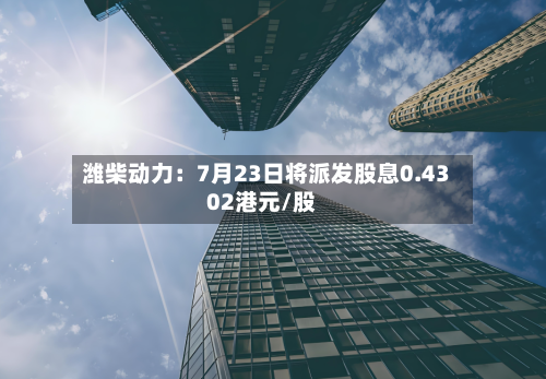 潍柴动力:7月23日将派发股息0.4302港元/股-第2张图片