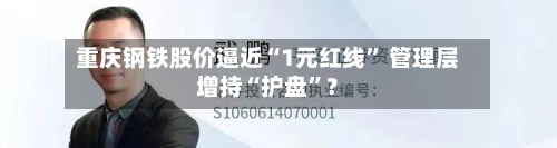 重庆钢铁股价逼近“1元红线” 管理层增持“护盘	”？-第2张图片