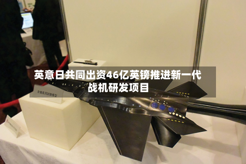 英意日共同出资46亿英镑推进新一代战机研发项目