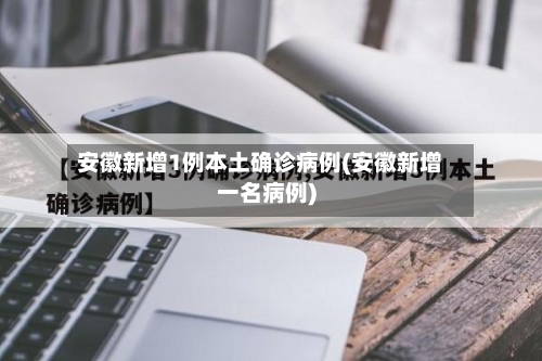 安徽新增1例本土确诊病例(安徽新增一名病例)-第2张图片
