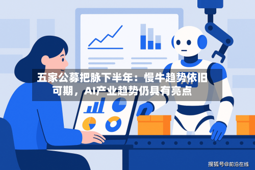 五家公募把脉下半年：慢牛趋势依旧可期，AI产业趋势仍具有亮点-第2张图片