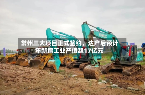 常州三大项目正式签约，达产后预计年新增工业产值超17亿元-第2张图片