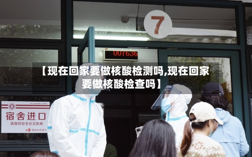 【现在回家要做核酸检测吗,现在回家要做核酸检查吗】-第2张图片