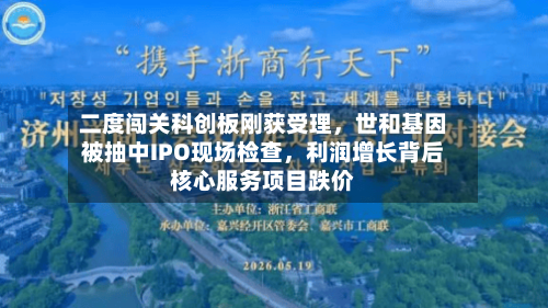 二度闯关科创板刚获受理，世和基因被抽中IPO现场检查，利润增长背后核心服务项目跌价