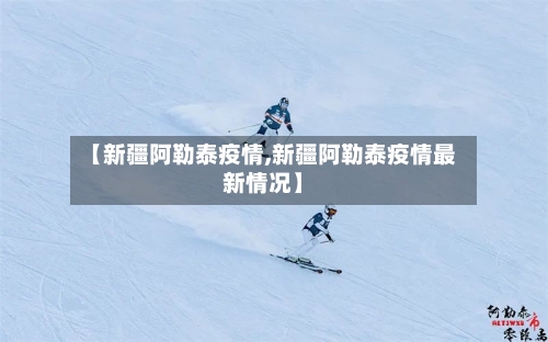 【新疆阿勒泰疫情,新疆阿勒泰疫情最新情况】