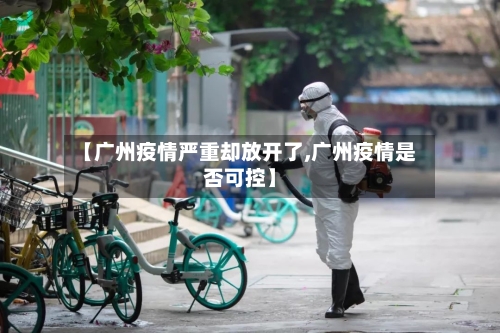 【广州疫情严重却放开了,广州疫情是否可控】