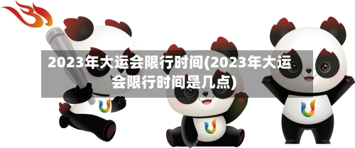 2023年大运会限行时间(2023年大运会限行时间是几点)-第2张图片