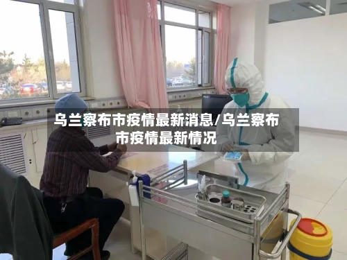 乌兰察布市疫情最新消息/乌兰察布市疫情最新情况