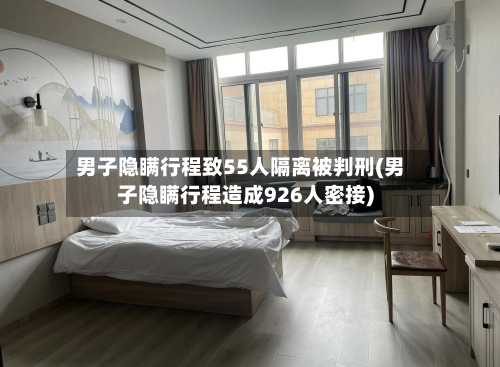 男子隐瞒行程致55人隔离被判刑(男子隐瞒行程造成926人密接)-第2张图片
