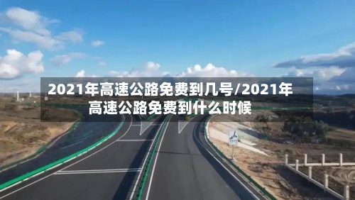 2021年高速公路免费到几号/2021年高速公路免费到什么时候