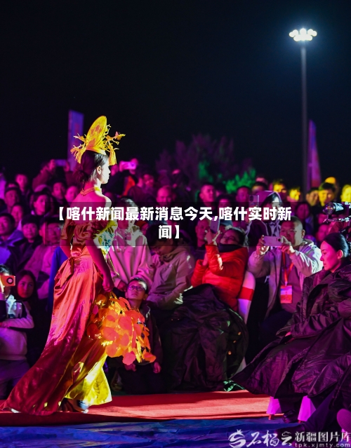 【喀什新闻最新消息今天,喀什实时新闻】-第2张图片