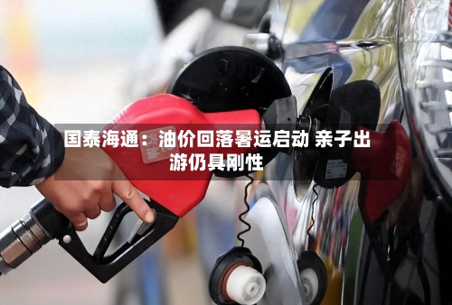 国泰海通：油价回落暑运启动 亲子出游仍具刚性-第2张图片