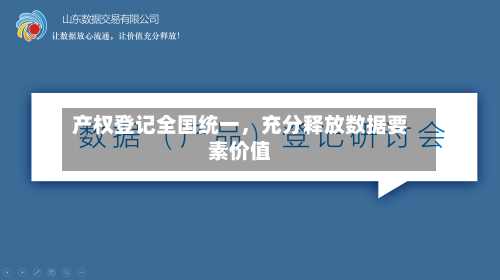 产权登记全国统一，充分释放数据要素价值