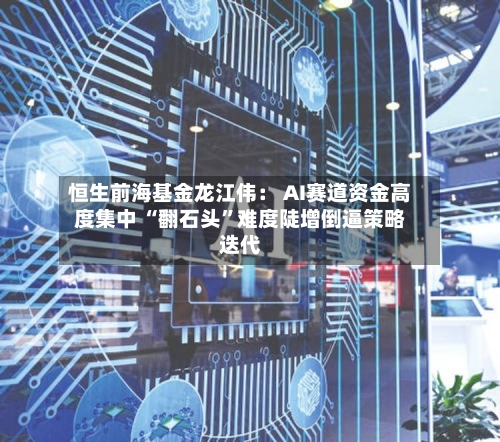恒生前海基金龙江伟： AI赛道资金高度集中 “翻石头”难度陡增倒逼策略迭代-第2张图片