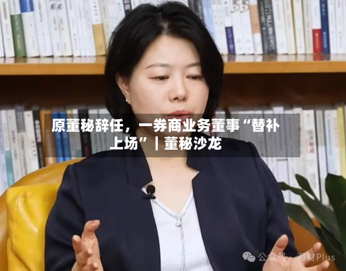 原董秘辞任	，一券商业务董事“替补上场	”｜董秘沙龙-第1张图片