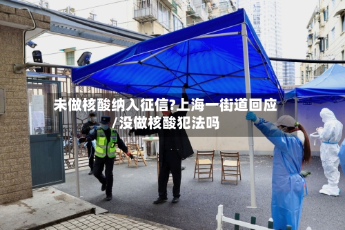 未做核酸纳入征信?上海一街道回应/没做核酸犯法吗