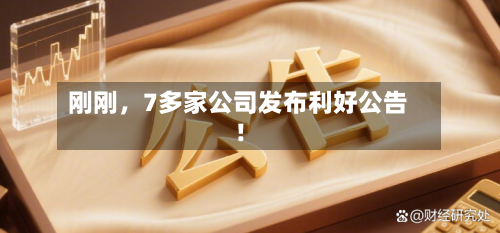 刚刚，7多家公司发布利好公告！-第3张图片
