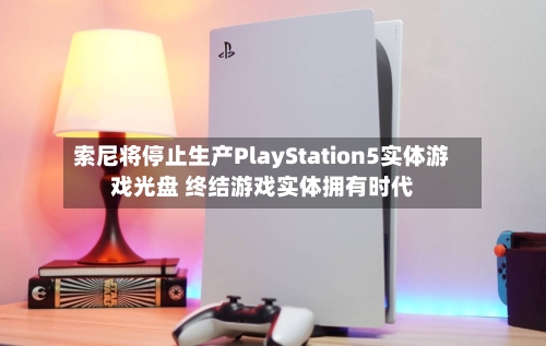 索尼将停止生产PlayStation5实体游戏光盘 终结游戏实体拥有时代