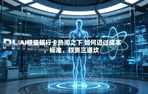 AI权益银行卡热闹之下 如何迈过成本、标准、权责三道坎