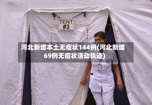 河北新增本土无症状144例(河北新增69例无症状活动轨迹)-第3张图片
