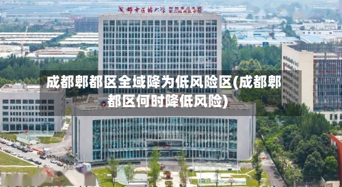 成都郫都区全域降为低风险区(成都郫都区何时降低风险)-第2张图片