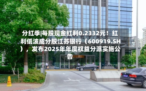 分红季|每股现金红利0.2332元！红利低波成分股江苏银行（600919.SH），发布2025年年度权益分派实施公告
