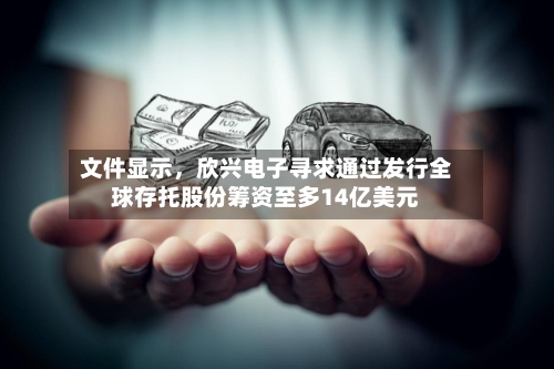 文件显示	，欣兴电子寻求通过发行全球存托股份筹资至多14亿美元-第2张图片
