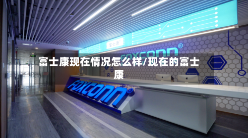 富士康现在情况怎么样/现在的富士康