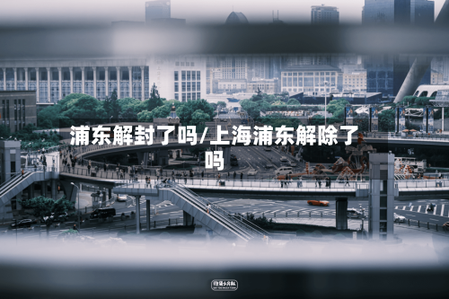 浦东解封了吗/上海浦东解除了吗-第2张图片