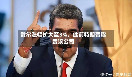 戴尔涨幅扩大至3%，此前特朗普称赞该公司-第2张图片
