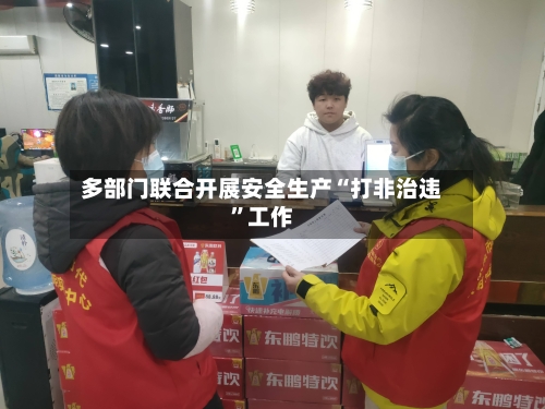 多部门联合开展安全生产“打非治违”工作-第3张图片