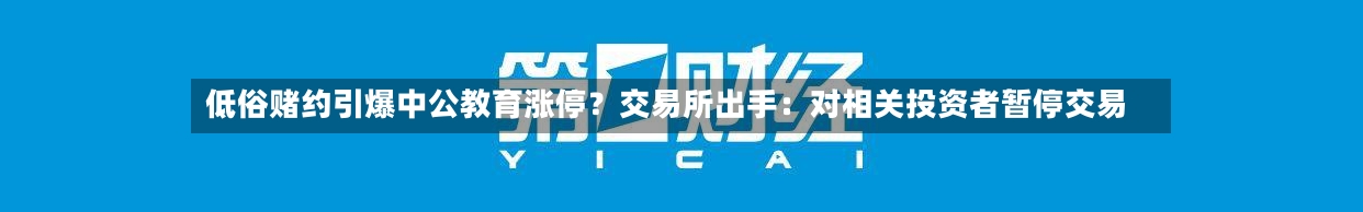 低俗赌约引爆中公教育涨停?交易所出手:对相关投资者暂停交易-第3张图片