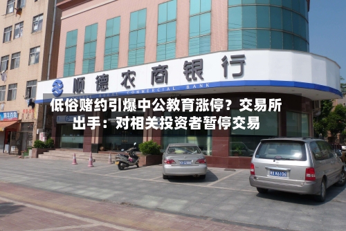 低俗赌约引爆中公教育涨停？交易所出手：对相关投资者暂停交易
