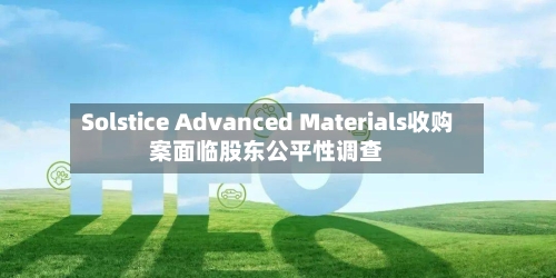 Solstice Advanced Materials收购案面临股东公平性调查-第2张图片