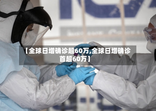 【全球日增确诊超60万,全球日增确诊首超60万】-第3张图片