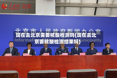 现在去北京需要核酸检测吗(现在去北京要核酸检测结果吗)-第2张图片