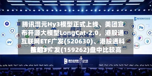 腾讯混元Hy3模型正式上线、美团宣布开源大模型LongCat-2.0，港股通互联网ETF广发(520630)、港股通科技ETF广发(159262)盘中比较高涨超3%-第2张图片