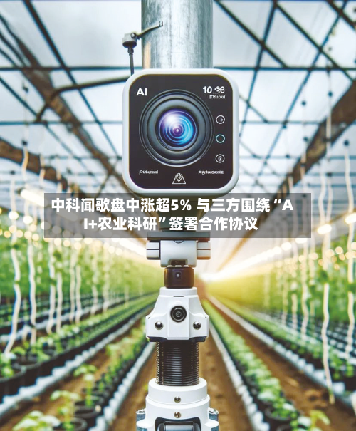 中科闻歌盘中涨超5% 与三方围绕“AI+农业科研	”签署合作协议-第1张图片