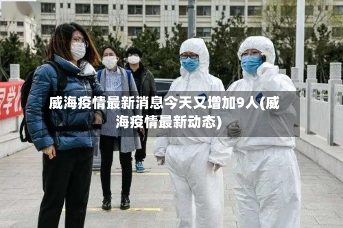 威海疫情最新消息今天又增加9人(威海疫情最新动态)