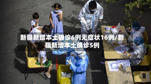 新疆新增本土确诊6例无症状16例/新疆新增本土确诊5例-第3张图片